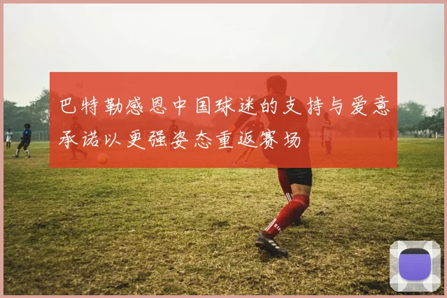 巴特勒感恩中国球迷的支持与爱意承诺以更强姿态重返赛场