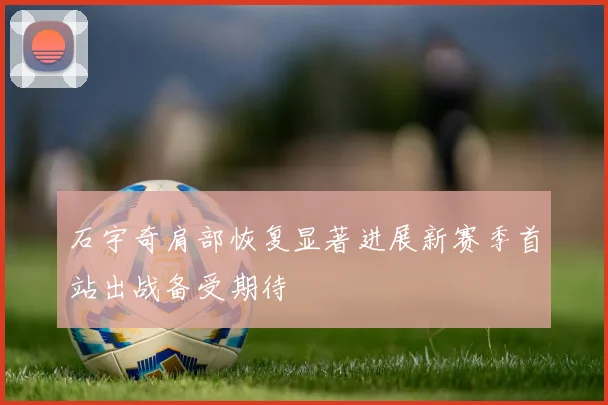 石宇奇肩部恢复显著进展新赛季首站出战备受期待
