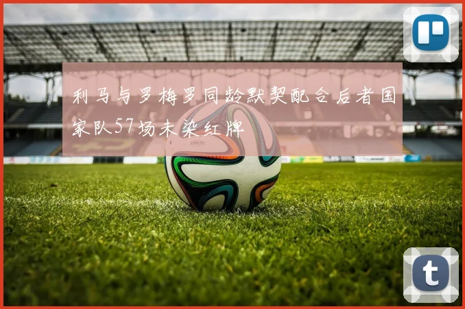 利马与罗梅罗同龄默契配合后者国家队57场未染红牌