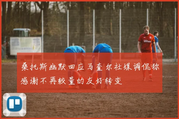 桑托斯幽默回应马奎尔社媒调侃称感谢不再较量的友好转变