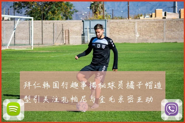 拜仁韩国行趣事揭秘球员橘子帽造型引关注孔帕尼与金毛亲密互动