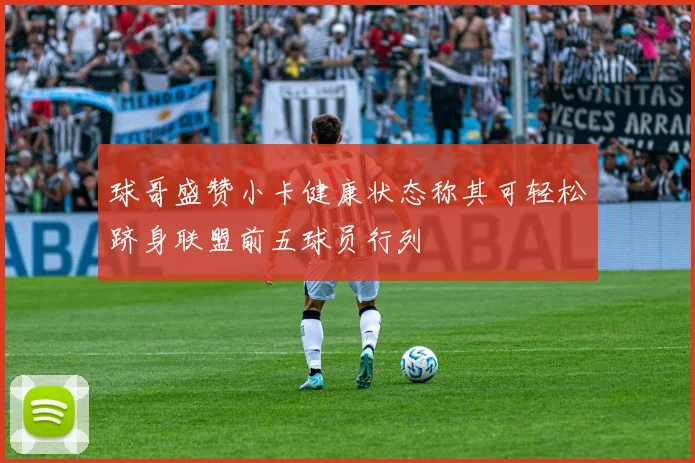 球哥盛赞小卡健康状态称其可轻松跻身联盟前五球员行列