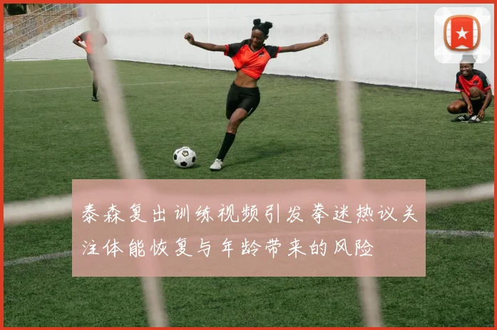泰森复出训练视频引发拳迷热议关注体能恢复与年龄带来的风险
