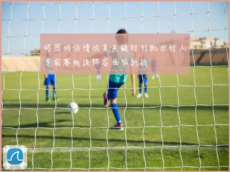 塔图姆伤情恢复关键时刻凯尔特人季前赛轮换阵容面临挑战