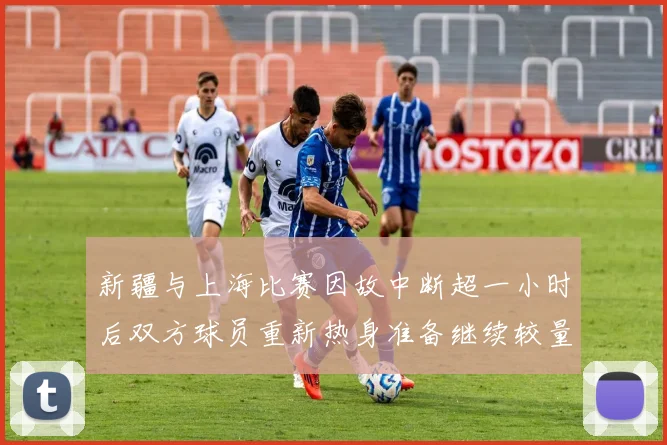 新疆与上海比赛因故中断超一小时后双方球员重新热身准备继续较量