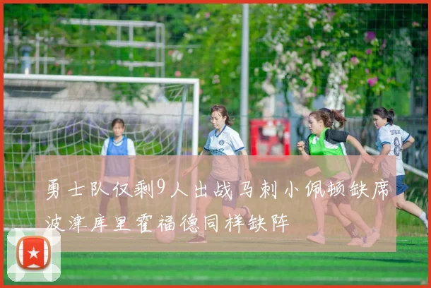 勇士队仅剩9人出战马刺小佩顿缺席波津库里霍福德同样缺阵