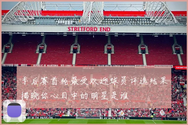 季后赛首轮最受欢迎球员评选结果揭晓你心目中的明星是谁