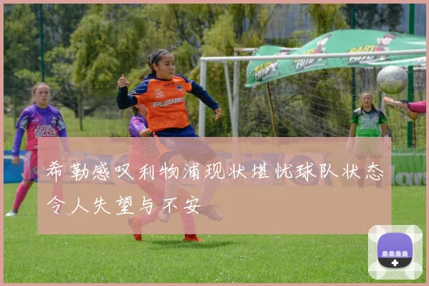 希勒感叹利物浦现状堪忧球队状态令人失望与不安