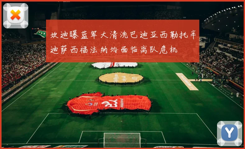 坎迪曝蓝军大清洗巴迪亚西勒托辛迪萨西福法纳均面临离队危机