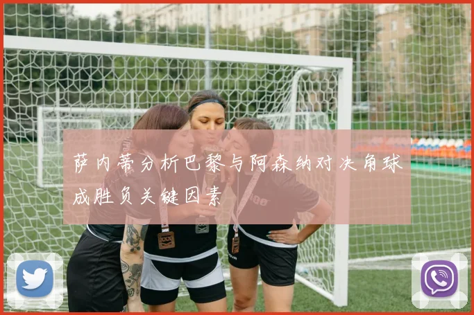 萨内蒂分析巴黎与阿森纳对决角球成胜负关键因素