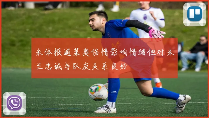 米体报道莱奥伤情影响情绪但对米兰忠诚与队友关系良好