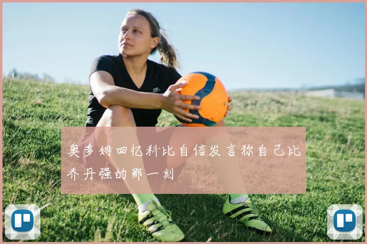奥多姆回忆科比自信发言称自己比乔丹强的那一刻