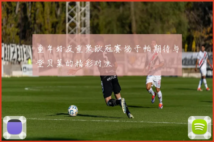 童年好友重聚欧冠赛场于帕期待与登贝莱的精彩对决