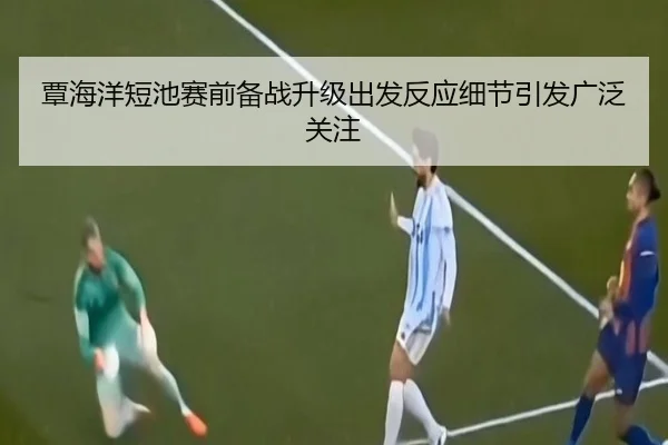 覃海洋短池赛前备战升级出发反应细节引发广泛关注
